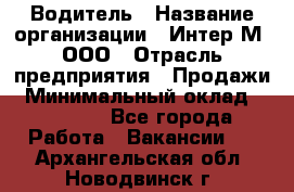 Водитель › Название организации ­ Интер-М, ООО › Отрасль предприятия ­ Продажи › Минимальный оклад ­ 50 000 - Все города Работа » Вакансии   . Архангельская обл.,Новодвинск г.